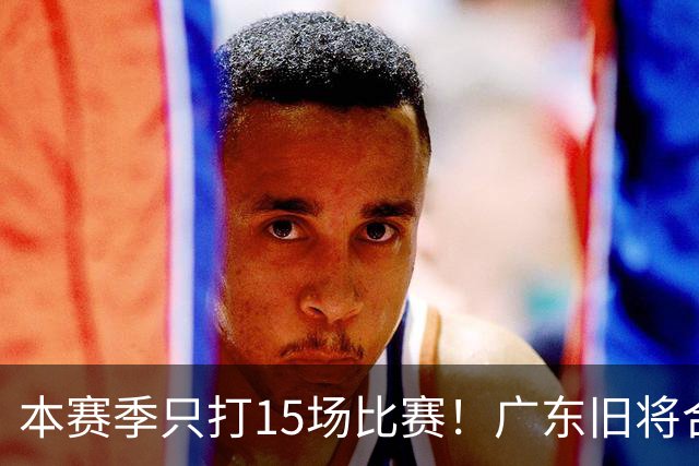 本赛季只打15场比赛！广东旧将合同到期，下赛季能否再次携手杜锋？